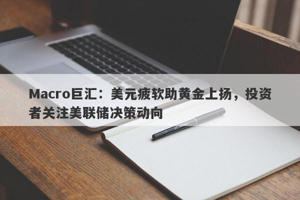 Macro巨汇：美元疲软助黄金上扬，投资者关注美联储决策动向