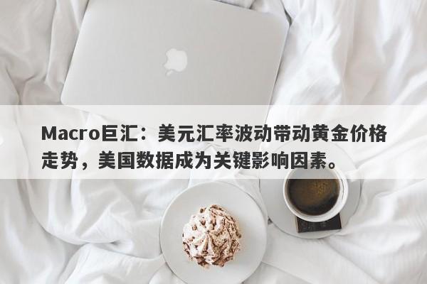 Macro巨汇：美元汇率波动带动黄金价格走势，美国数据成为关键影响因素。