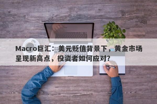 Macro巨汇：美元贬值背景下，黄金市场呈现新高点，投资者如何应对？