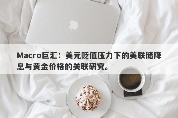 Macro巨汇：美元贬值压力下的美联储降息与黄金价格的关联研究。