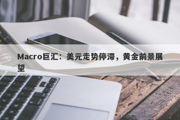 Macro巨汇：美元走势停滞，黄金前景展望