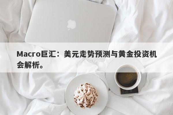 Macro巨汇：美元走势预测与黄金投资机会解析。