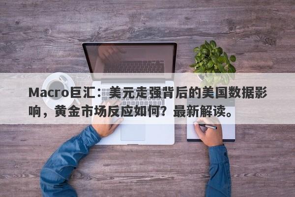Macro巨汇：美元走强背后的美国数据影响，黄金市场反应如何？最新解读。