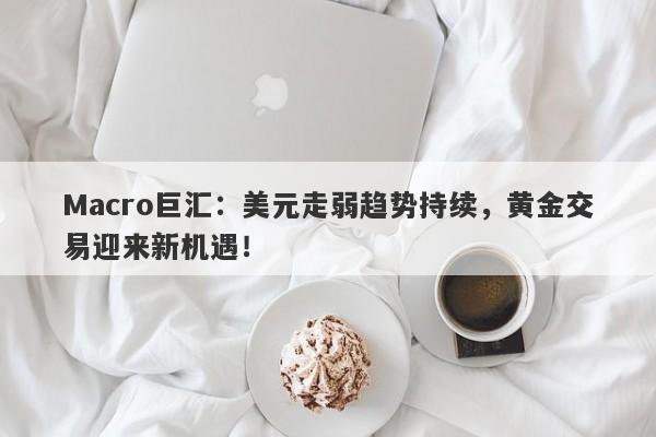 Macro巨汇：美元走弱趋势持续，黄金交易迎来新机遇！