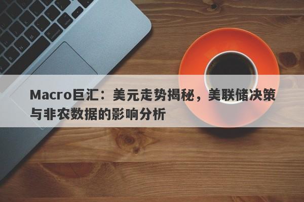 Macro巨汇：美元走势揭秘，美联储决策与非农数据的影响分析