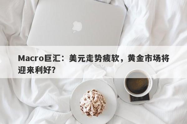 Macro巨汇：美元走势疲软，黄金市场将迎来利好？