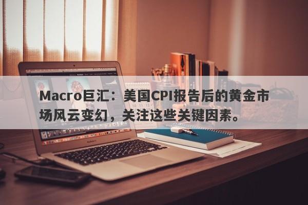 Macro巨汇：美国CPI报告后的黄金市场风云变幻，关注这些关键因素。