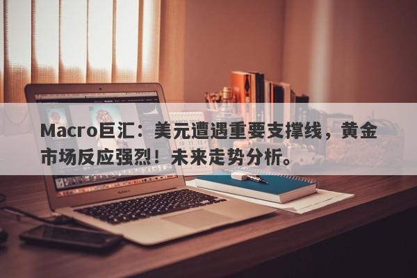 Macro巨汇：美元遭遇重要支撑线，黄金市场反应强烈！未来走势分析。