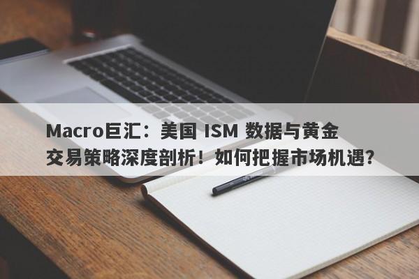 Macro巨汇：美国 ISM 数据与黄金交易策略深度剖析！如何把握市场机遇？
