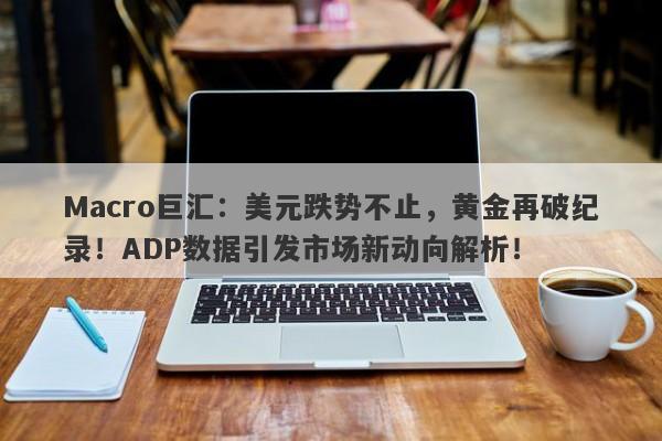 Macro巨汇：美元跌势不止，黄金再破纪录！ADP数据引发市场新动向解析！