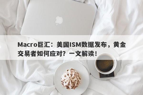 Macro巨汇：美国ISM数据发布，黄金交易者如何应对？一文解读！