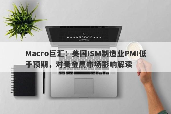 Macro巨汇：美国ISM制造业PMI低于预期，对贵金属市场影响解读