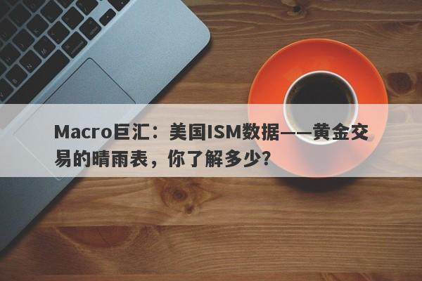 Macro巨汇：美国ISM数据——黄金交易的晴雨表，你了解多少？