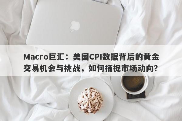 Macro巨汇：美国CPI数据背后的黄金交易机会与挑战，如何捕捉市场动向？