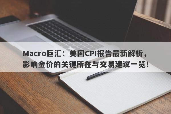 Macro巨汇：美国CPI报告最新解析，影响金价的关键所在与交易建议一览！