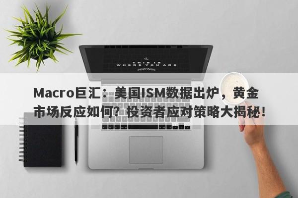 Macro巨汇：美国ISM数据出炉，黄金市场反应如何？投资者应对策略大揭秘！