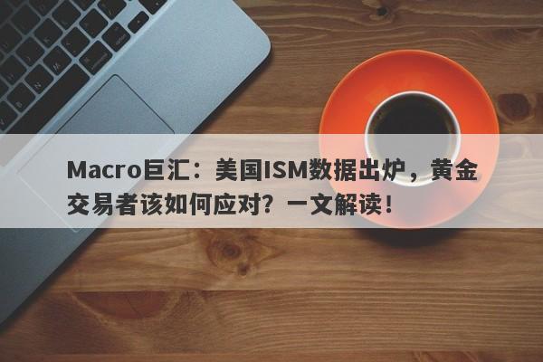 Macro巨汇：美国ISM数据出炉，黄金交易者该如何应对？一文解读！