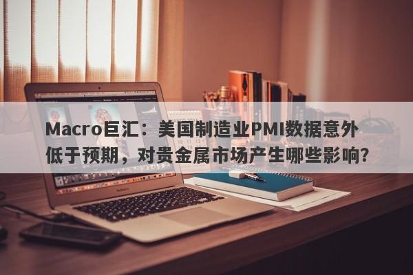 Macro巨汇：美国制造业PMI数据意外低于预期，对贵金属市场产生哪些影响？