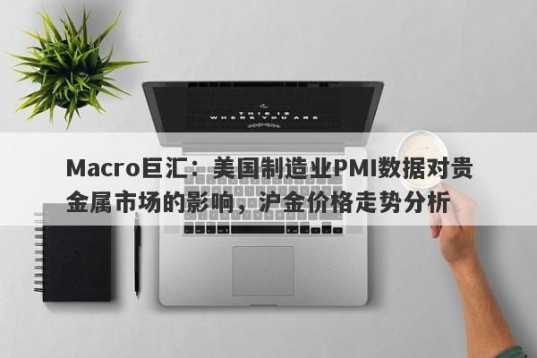 Macro巨汇：美国制造业PMI数据对贵金属市场的影响，沪金价格走势分析