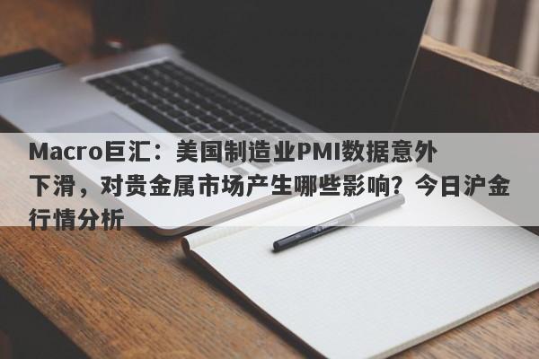 Macro巨汇：美国制造业PMI数据意外下滑，对贵金属市场产生哪些影响？今日沪金行情分析