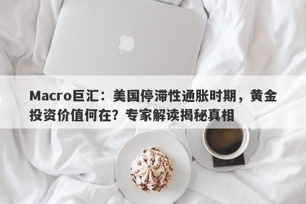 Macro巨汇：美国停滞性通胀时期，黄金投资价值何在？专家解读揭秘真相