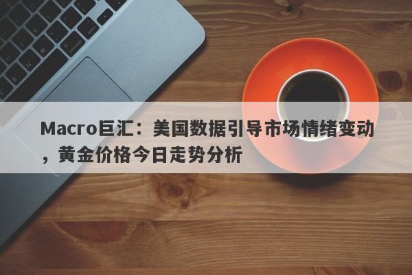 Macro巨汇：美国数据引导市场情绪变动，黄金价格今日走势分析