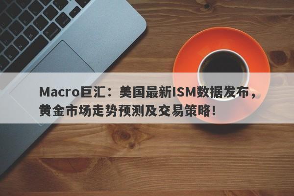 Macro巨汇：美国最新ISM数据发布，黄金市场走势预测及交易策略！