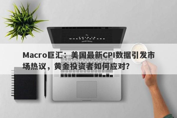Macro巨汇：美国最新CPI数据引发市场热议，黄金投资者如何应对？