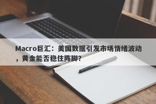 Macro巨汇：美国数据引发市场情绪波动，黄金能否稳住阵脚？