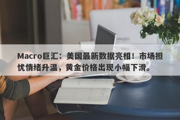 Macro巨汇：美国最新数据亮相！市场担忧情绪升温，黄金价格出现小幅下滑。