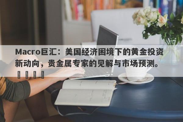 Macro巨汇：美国经济困境下的黄金投资新动向，贵金属专家的见解与市场预测。  ​​​​