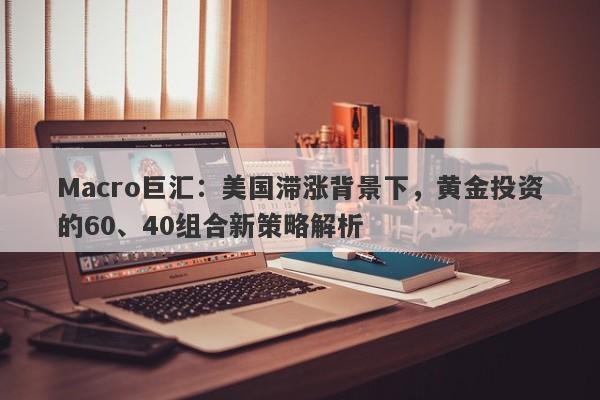 Macro巨汇：美国滞涨背景下，黄金投资的60、40组合新策略解析