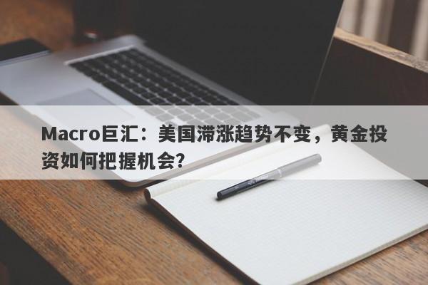 Macro巨汇：美国滞涨趋势不变，黄金投资如何把握机会？