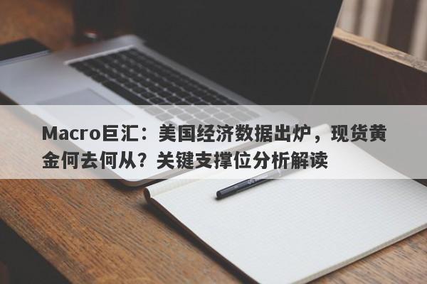 Macro巨汇：美国经济数据出炉，现货黄金何去何从？关键支撑位分析解读