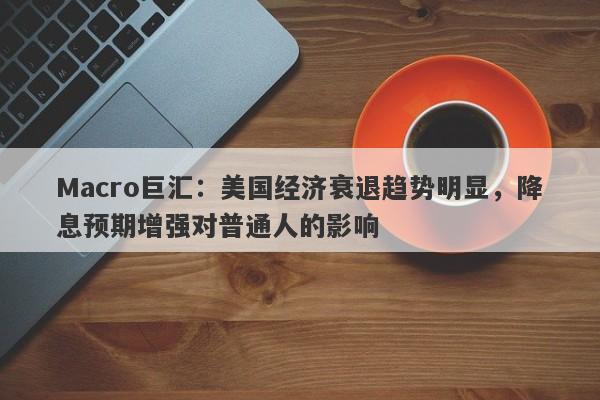 Macro巨汇：美国经济衰退趋势明显，降息预期增强对普通人的影响