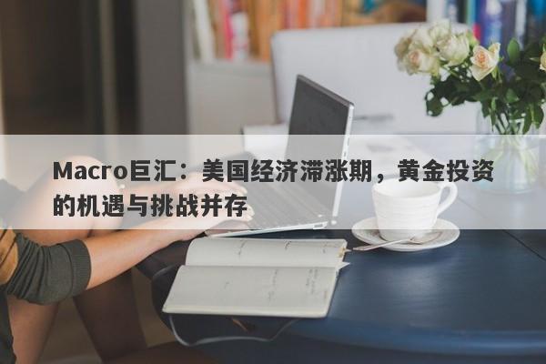 Macro巨汇：美国经济滞涨期，黄金投资的机遇与挑战并存