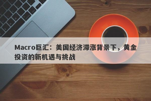 Macro巨汇：美国经济滞涨背景下，黄金投资的新机遇与挑战