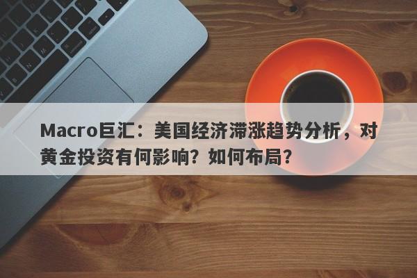 Macro巨汇：美国经济滞涨趋势分析，对黄金投资有何影响？如何布局？