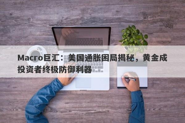 Macro巨汇：美国通胀困局揭秘，黄金成投资者终极防御利器