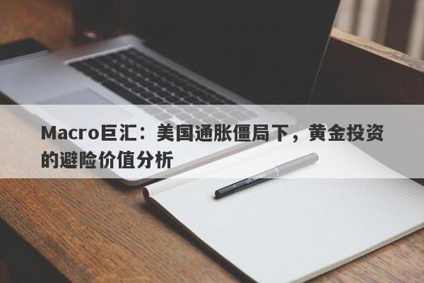 Macro巨汇：美国通胀僵局下，黄金投资的避险价值分析