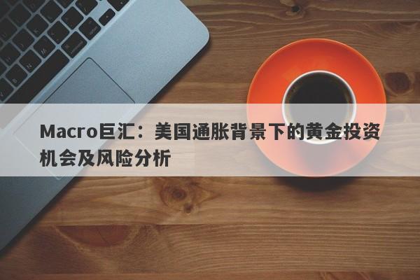 Macro巨汇：美国通胀背景下的黄金投资机会及风险分析