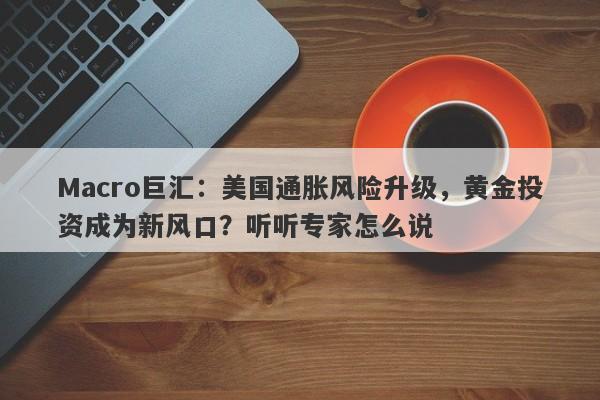 Macro巨汇：美国通胀风险升级，黄金投资成为新风口？听听专家怎么说