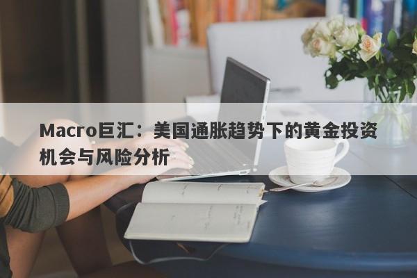 Macro巨汇：美国通胀趋势下的黄金投资机会与风险分析