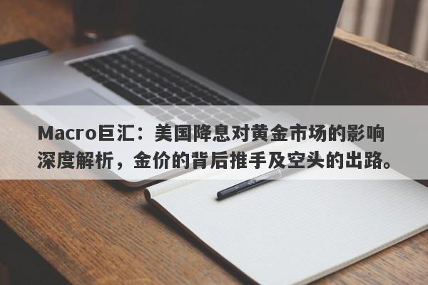 Macro巨汇：美国降息对黄金市场的影响深度解析，金价的背后推手及空头的出路。