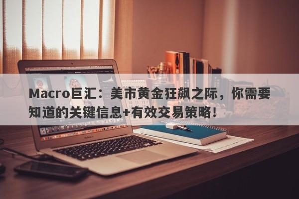 Macro巨汇：美市黄金狂飙之际，你需要知道的关键信息+有效交易策略！