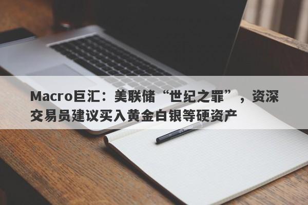 Macro巨汇：美联储“世纪之罪”，资深交易员建议买入黄金白银等硬资产