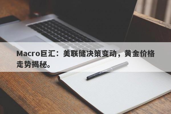 Macro巨汇：美联储决策变动，黄金价格走势揭秘。