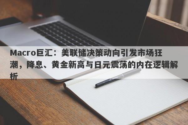 Macro巨汇：美联储决策动向引发市场狂潮，降息、黄金新高与日元震荡的内在逻辑解析