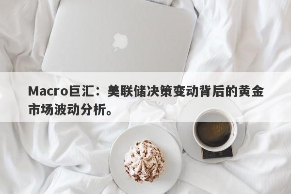 Macro巨汇：美联储决策变动背后的黄金市场波动分析。