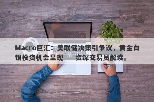Macro巨汇：美联储决策引争议，黄金白银投资机会显现——资深交易员解读。